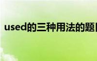 used的三种用法的题目（used的三种用法）