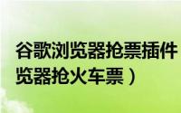 谷歌浏览器抢票插件（如何用谷歌Chrome浏览器抢火车票）