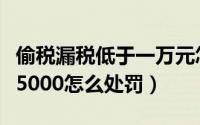 偷税漏税低于一万元怎样处罚（个人偷税漏税5000怎么处罚）