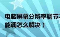 电脑屏幕分辨率调节不了（电脑屏幕分辨率不能调怎么解决）