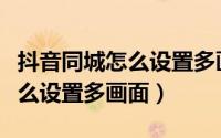 抖音同城怎么设置多画面最新版（抖音同城怎么设置多画面）
