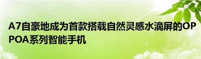 A7自豪地成为首款搭载自然灵感水滴屏的OPPOA系列智能手机