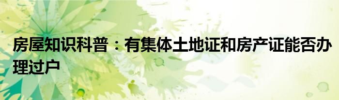 房屋知识科普：有集体土地证和房产证能否办理过户