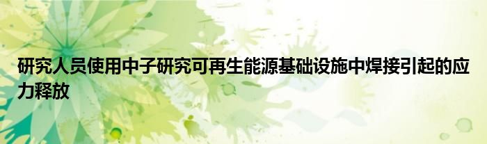 研究人员使用中子研究可再生能源基础设施中焊接引起的应力释放