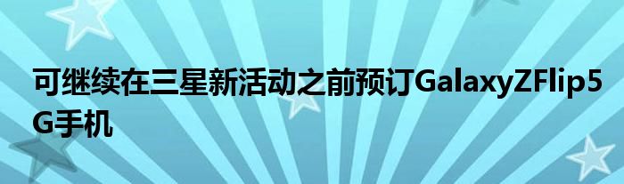 可继续在三星新活动之前预订GalaxyZFlip5G手机