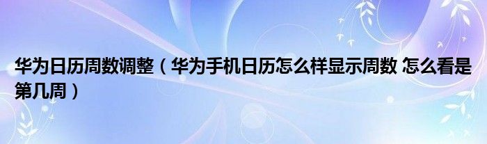 华为日历周数调整（华为手机日历怎么样显示周数 怎么看是第几周）