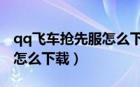 qq飞车抢先服怎么下载安装（qq飞车抢先服怎么下载）