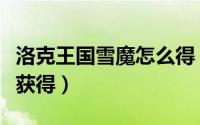 洛克王国雪魔怎么得（洛克王国冰天雪地如何获得）