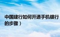 中国建行如何开通手机银行（中国建设银行何开通手机银行的步骤）