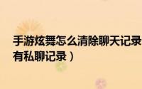 手游炫舞怎么清除聊天记录（QQ炫舞手游怎么一键清空所有私聊记录）