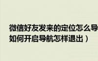 微信好友发来的定位怎么导航使用?（好友发送微信定位后如何开启导航怎样退出）