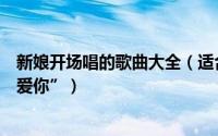 新娘开场唱的歌曲大全（适合新娘出场唱的歌歌声表达“我爱你”）