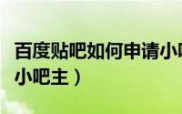 百度贴吧如何申请小吧主（百度贴吧怎么申请小吧主）
