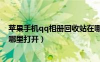 苹果手机qq相册回收站在哪里打开（手机qq相册回收站在哪里打开）