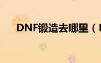 DNF锻造去哪里（DNF的锻造在哪里）