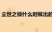 尘世之锁什么时候出的（尘世之锁如何获得）