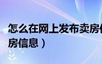 怎么在网上发布卖房信息（怎样在网上发布卖房信息）
