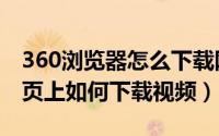 360浏览器怎么下载网站视频（360浏览器网页上如何下载视频）