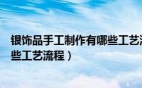银饰品手工制作有哪些工艺流程图片（银饰品手工制作有哪些工艺流程）