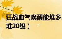 狂战血气唤醒能堆多少级（dnf血气唤醒怎么堆20级）