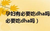 孕妇有必要吃dha吗?还是吃坚果好（孕妇有必要吃dha吗）