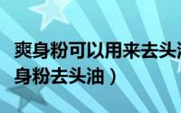 爽身粉可以用来去头油吗（亲身试用如何用爽身粉去头油）