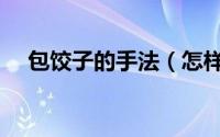 包饺子的手法（怎样包饺子包饺子手法）