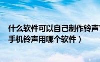 什么软件可以自己制作铃声?（怎么自制手机铃声 免费制作手机铃声用哪个软件）