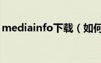 mediainfo下载（如何安装mediainfo软件）