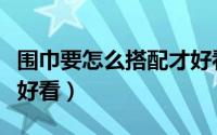 围巾要怎么搭配才好看呢（围巾要怎么搭配才好看）