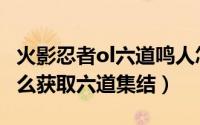 火影忍者ol六道鸣人怎么获得（火影忍者ol怎么获取六道集结）