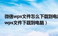 微信wps文件怎么下载到电脑上面（如何把微信小程序上的wps文件下载到电脑）