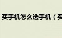 买手机怎么选手机（买手机时怎样挑选手机）