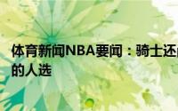 体育新闻NBA要闻：骑士还尚未决定代表球队参加乐透抽签的人选