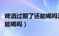 啤酒过期了还能喝吗没开封的（啤酒过期了还能喝吗）