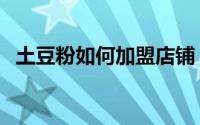土豆粉如何加盟店铺（土豆粉如何加盟店）