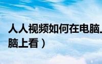 人人视频如何在电脑上看（人人视频怎样在电脑上看）