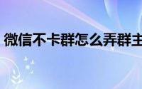 微信不卡群怎么弄群主（微信不卡群怎么弄）