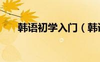 韩语初学入门（韩语怎么学最快入门）