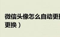 微信头像怎么自动更换（微信头像如何自定义更换）