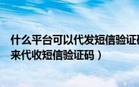什么平台可以代发短信验证码（如何不用自己手机通过软件来代收短信验证码）
