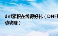 dnf累积在线得好礼（DNF地下城与勇士累计在线赢好礼活动攻略）