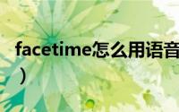 facetime怎么用语音通话（FaceTime怎么用）