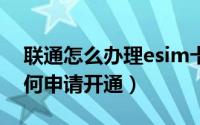 联通怎么办理esim卡（江苏联通eSims卡如何申请开通）