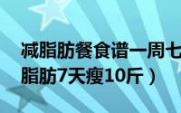 减脂肪餐食谱一周七天（一周减肥食谱 吃走脂肪7天瘦10斤）