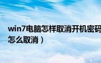 win7电脑怎样取消开机密码设置（Win7电脑开机密码应该怎么取消）