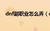 dnf副职业怎么弄（dnf副职业怎么完成）
