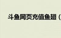 斗鱼网页充值鱼翅（斗鱼如何充值鱼翅）