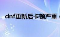 dnf更新后卡顿严重（DNF卡顿怎么解决）
