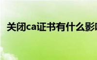 关闭ca证书有什么影响（ca证书怎么关闭）